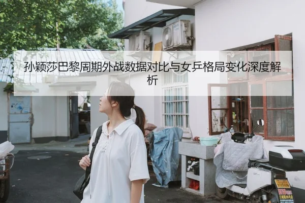 孙颖莎巴黎周期外战数据对比与女乒格局变化深度解析