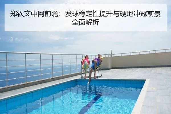 郑钦文中网前瞻：发球稳定性提升与硬地冲冠前景全面解析