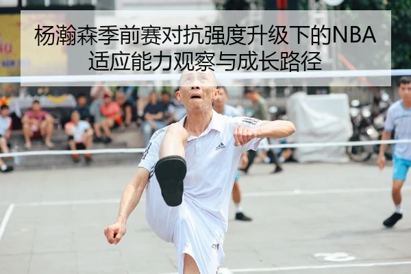 杨瀚森季前赛对抗强度升级下的NBA适应能力观察与成长路径